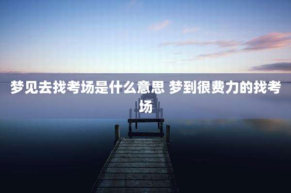 梦见去找考场是什么意思 梦到很费力的找考场