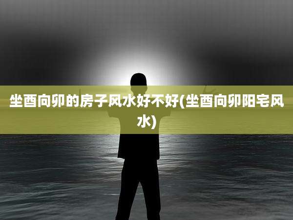 坐酉向卯的房子风水好不好(坐酉向卯阳宅风水)