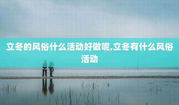 立冬的风俗什么活动好做呢,立冬有什么风俗活动