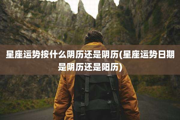 星座运势按什么阴历还是阴历(星座运势日期是阴历还是阳历)