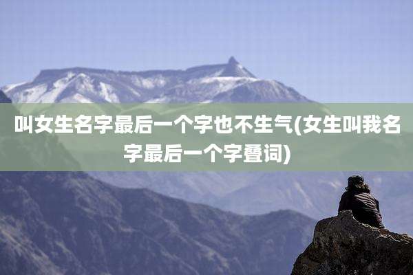 叫女生名字最后一个字也不生气(女生叫我名字最后一个字叠词)