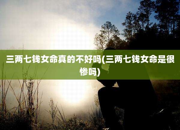 三两七钱女命真的不好吗(三两七钱女命是很惨吗)