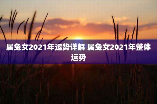 属兔女2021年运势详解 属兔女2021年整体运势