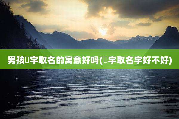 男孩焜字取名的寓意好吗(焜字取名字好不好)