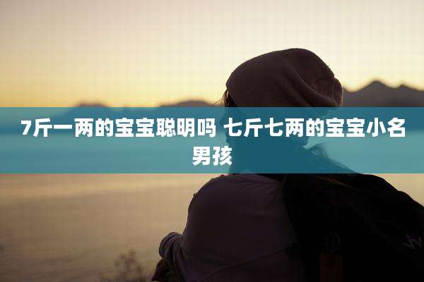 7斤一两的宝宝聪明吗 七斤七两的宝宝小名男孩