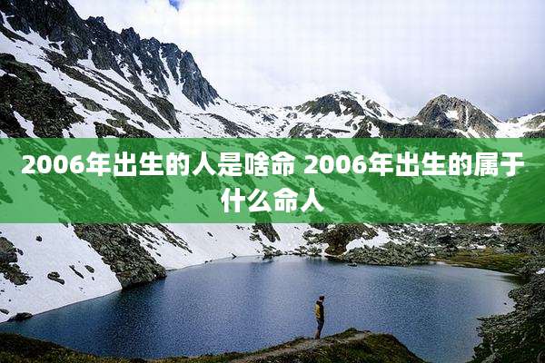 2006年出生的人是啥命 2006年出生的属于什么命人