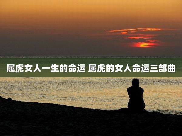 属虎女人一生的命运 属虎的女人命运三部曲