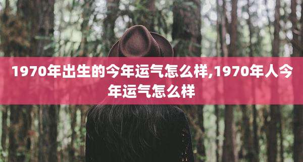 1970年出生的今年运气怎么样,1970年人今年运气怎么样
