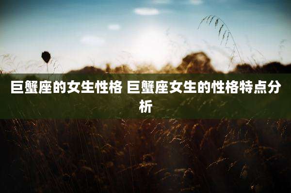 巨蟹座的女生性格 巨蟹座女生的性格特点分析