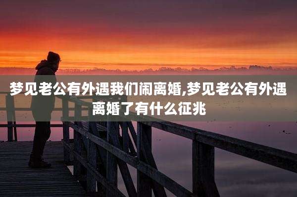 梦见老公有外遇我们闹离婚,梦见老公有外遇离婚了有什么征兆