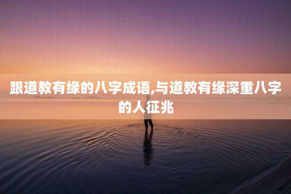 跟道教有缘的八字成语,与道教有缘深重八字的人征兆