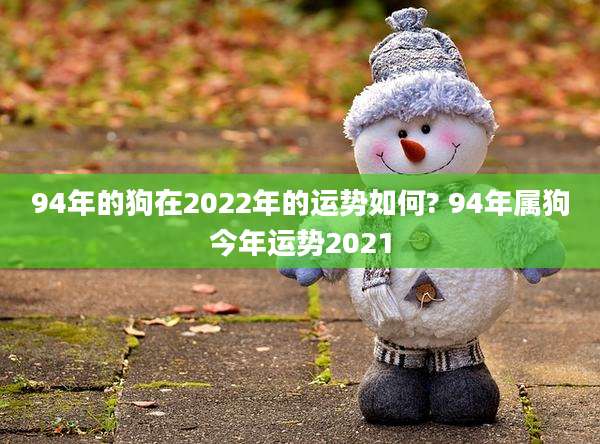 94年的狗在2022年的运势如何? 94年属狗今年运势2021