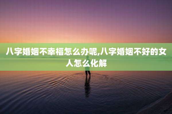 八字婚姻不幸福怎么办呢,八字婚姻不好的女人怎么化解