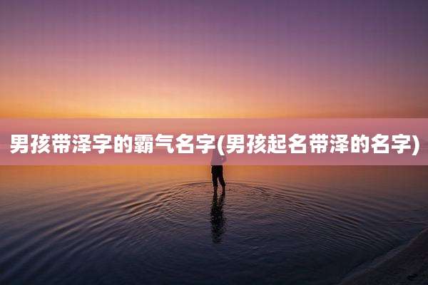 男孩带泽字的霸气名字(男孩起名带泽的名字)