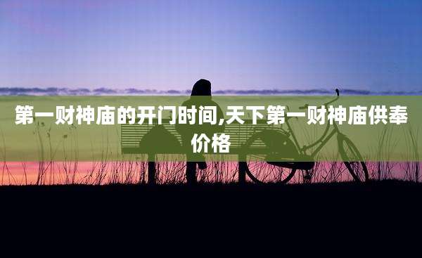 第一财神庙的开门时间,天下第一财神庙供奉价格