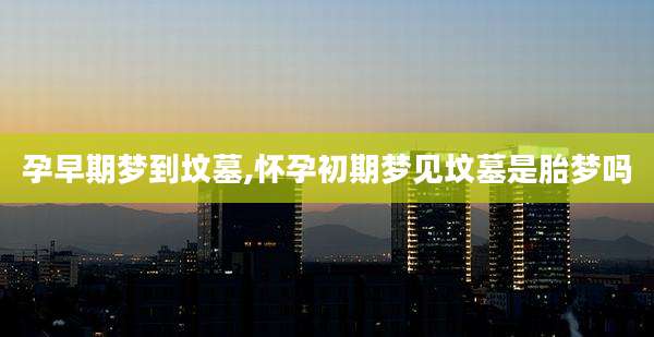 孕早期梦到坟墓,怀孕初期梦见坟墓是胎梦吗