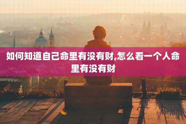 如何知道自己命里有没有财,怎么看一个人命里有没有财