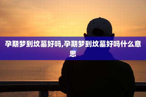 孕期梦到坟墓好吗,孕期梦到坟墓好吗什么意思