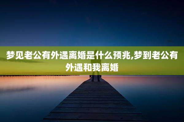 梦见老公有外遇离婚是什么预兆,梦到老公有外遇和我离婚