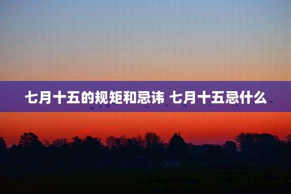 七月十五的规矩和忌讳 七月十五忌什么