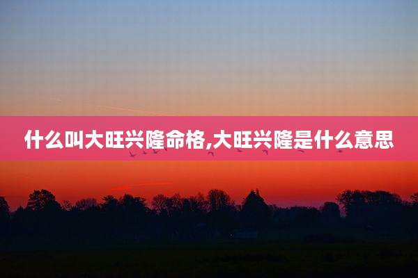 什么叫大旺兴隆命格,大旺兴隆是什么意思