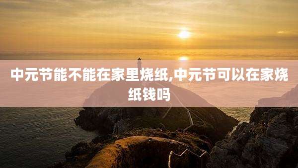中元节能不能在家里烧纸,中元节可以在家烧纸钱吗