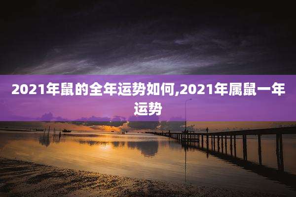 2021年鼠的全年运势如何,2021年属鼠一年运势