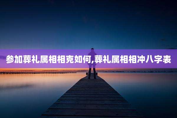 参加葬礼属相相克如何,葬礼属相相冲八字表