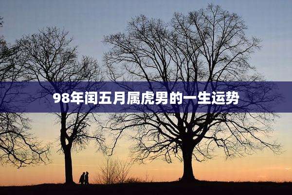 98年闰五月属虎男的一生运势