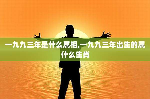 一九九三年是什么属相,一九九三年出生的属什么生肖