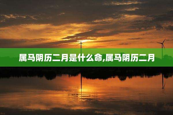 属马阴历二月是什么命,属马阴历二月