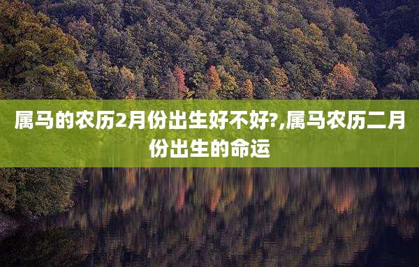 属马的农历2月份出生好不好?,属马农历二月份出生的命运