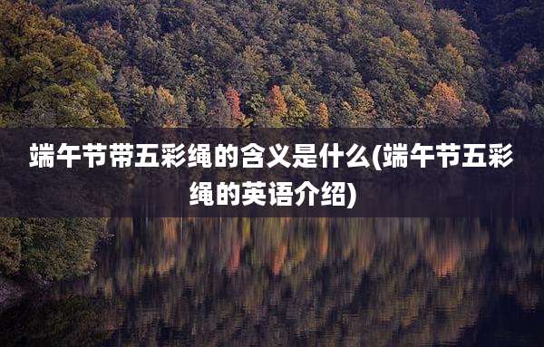 端午节带五彩绳的含义是什么(端午节五彩绳的英语介绍)