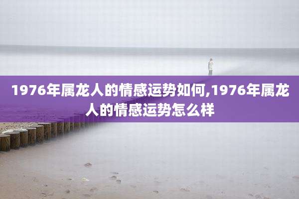 1976年属龙人的情感运势如何,1976年属龙人的情感运势怎么样