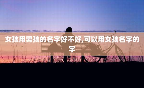 女孩用男孩的名字好不好,可以用女孩名字的字
