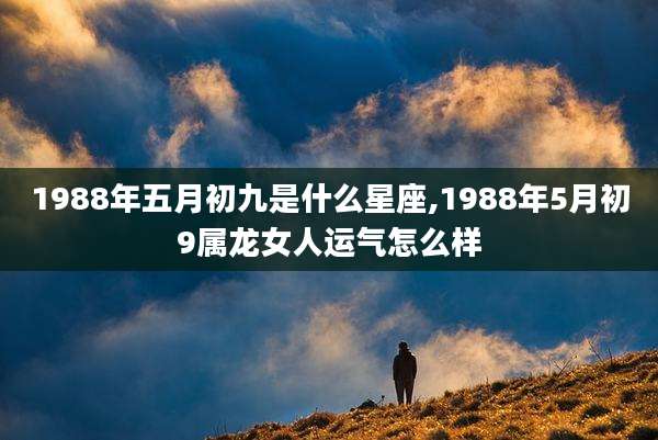 1988年五月初九是什么星座,1988年5月初9属龙女人运气怎么样