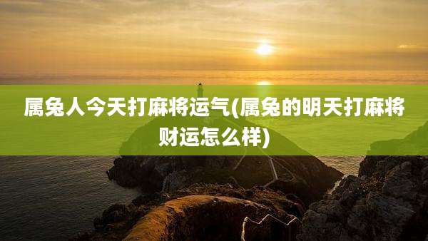 属兔人今天打麻将运气(属兔的明天打麻将财运怎么样)