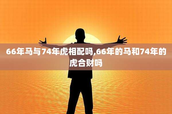66年马与74年虎相配吗,66年的马和74年的虎合财吗
