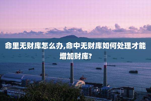 命里无财库怎么办,命中无财库如何处理才能增加财库?