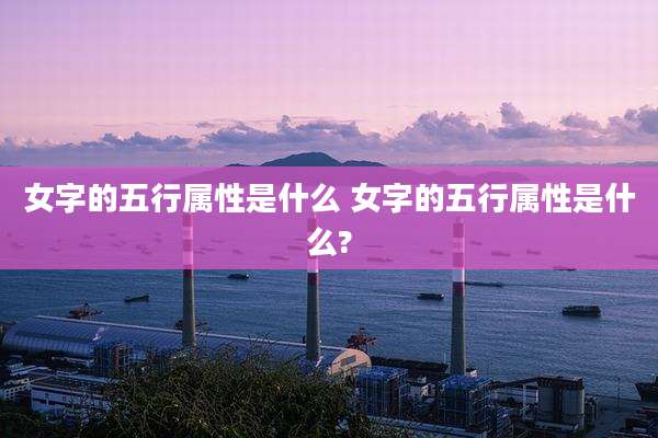 女字的五行属性是什么 女字的五行属性是什么?