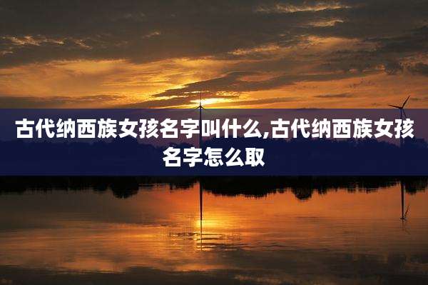 古代纳西族女孩名字叫什么,古代纳西族女孩名字怎么取