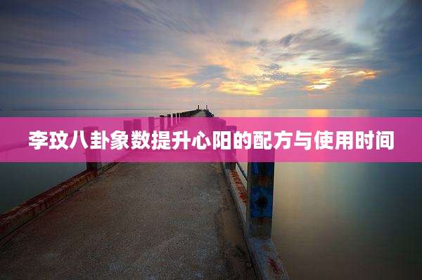 李玟八卦象数提升心阳的配方与使用时间