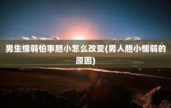 男生懦弱怕事胆小怎么改变(男人胆小懦弱的原因)