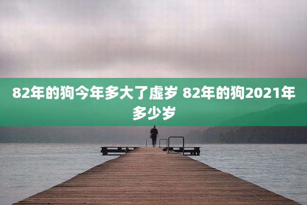 82年的狗今年多大了虚岁 82年的狗2021年多少岁