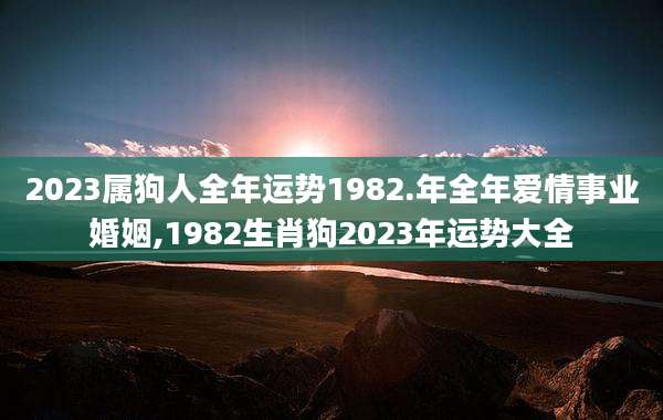 2023属狗人全年运势1982.年全年爱情事业婚姻,1982生肖狗2023年运势大全