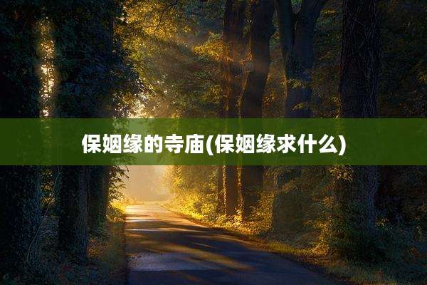 保姻缘的寺庙(保姻缘求什么)