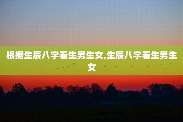 根据生辰八字看生男生女,生辰八字看生男生女