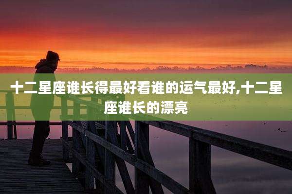 十二星座谁长得最好看谁的运气最好,十二星座谁长的漂亮