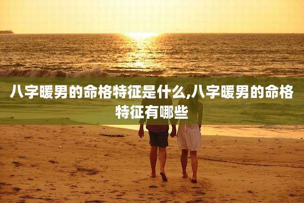 八字暖男的命格特征是什么,八字暖男的命格特征有哪些