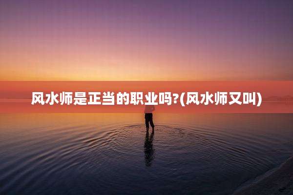 风水师是正当的职业吗?(风水师又叫)